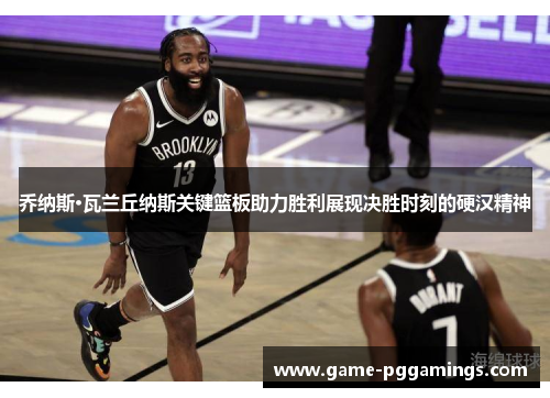 乔纳斯·瓦兰丘纳斯关键篮板助力胜利展现决胜时刻的硬汉精神