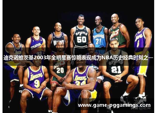 迪克诺维茨基2003年全明星赛惊艳表现成为NBA历史经典时刻之一