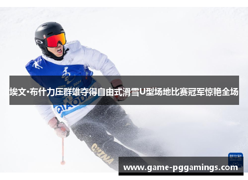 埃文·布什力压群雄夺得自由式滑雪U型场地比赛冠军惊艳全场