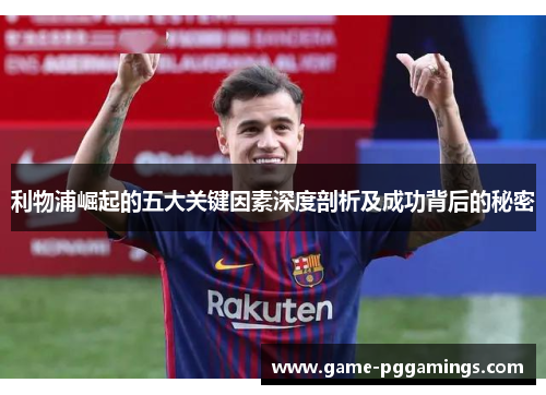 利物浦崛起的五大关键因素深度剖析及成功背后的秘密