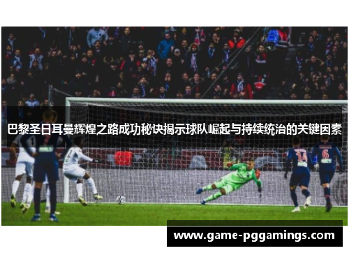 巴黎圣日耳曼辉煌之路成功秘诀揭示球队崛起与持续统治的关键因素