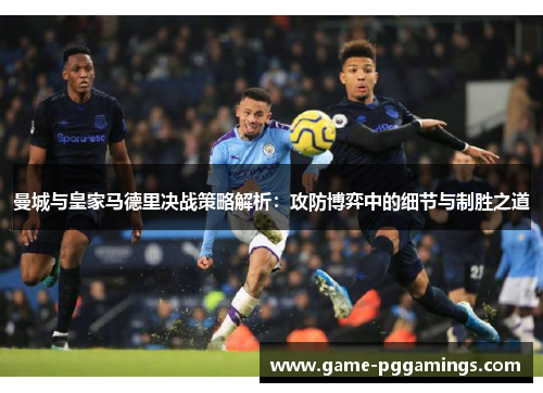 曼城与皇家马德里决战策略解析：攻防博弈中的细节与制胜之道