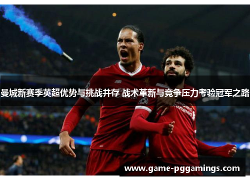 曼城新赛季英超优势与挑战并存 战术革新与竞争压力考验冠军之路