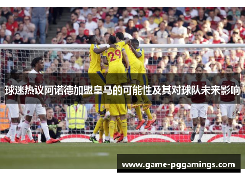球迷热议阿诺德加盟皇马的可能性及其对球队未来影响