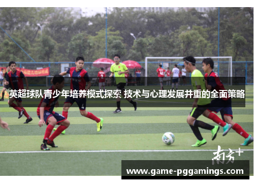 英超球队青少年培养模式探索 技术与心理发展并重的全面策略