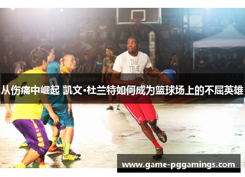 从伤痛中崛起 凯文·杜兰特如何成为篮球场上的不屈英雄