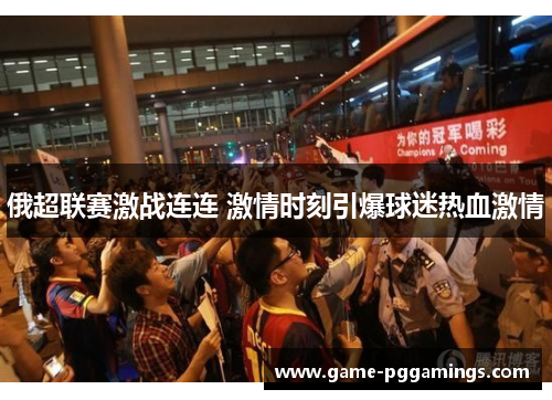 俄超联赛激战连连 激情时刻引爆球迷热血激情