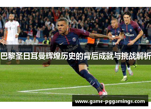 巴黎圣日耳曼辉煌历史的背后成就与挑战解析
