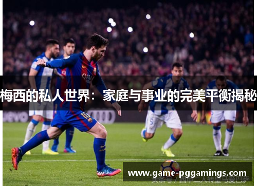 梅西的私人世界：家庭与事业的完美平衡揭秘