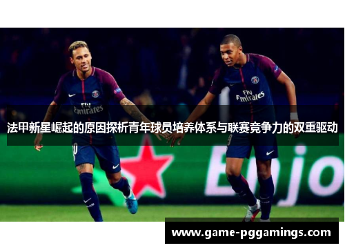 法甲新星崛起的原因探析青年球员培养体系与联赛竞争力的双重驱动
