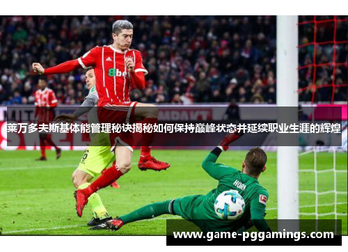 莱万多夫斯基体能管理秘诀揭秘如何保持巅峰状态并延续职业生涯的辉煌