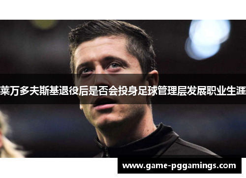 莱万多夫斯基退役后是否会投身足球管理层发展职业生涯
