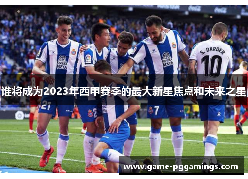 谁将成为2023年西甲赛季的最大新星焦点和未来之星