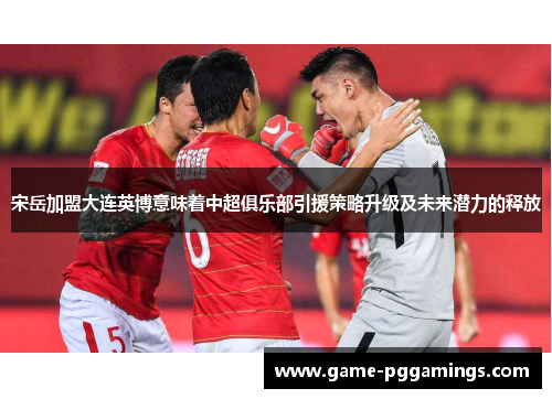 宋岳加盟大连英博意味着中超俱乐部引援策略升级及未来潜力的释放