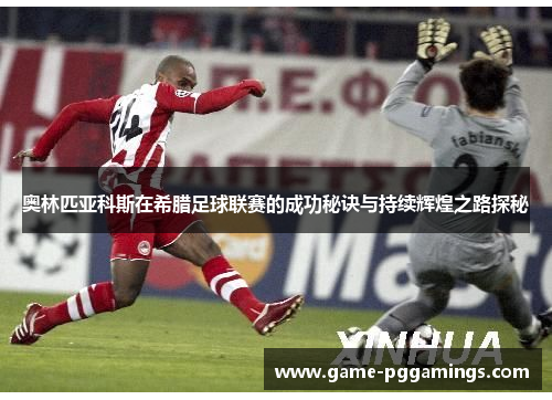 奥林匹亚科斯在希腊足球联赛的成功秘诀与持续辉煌之路探秘
