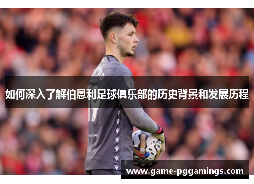如何深入了解伯恩利足球俱乐部的历史背景和发展历程