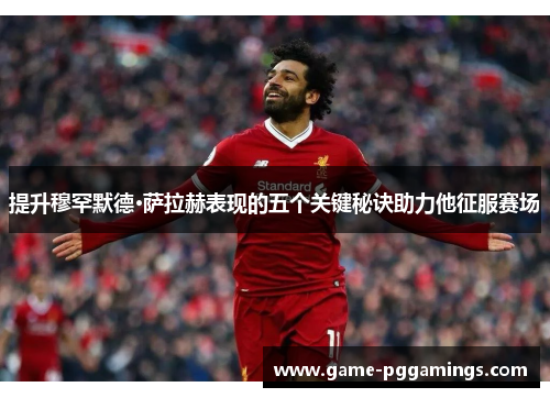 提升穆罕默德·萨拉赫表现的五个关键秘诀助力他征服赛场