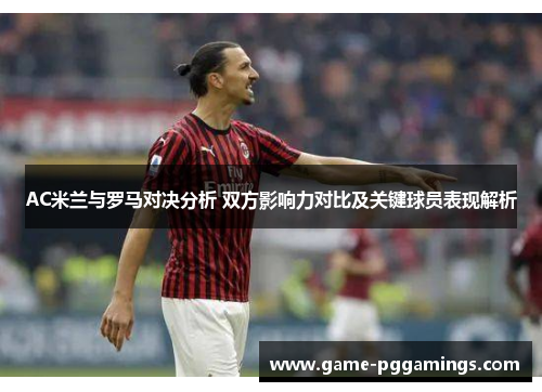 AC米兰与罗马对决分析 双方影响力对比及关键球员表现解析
