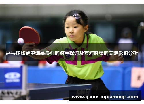 乒乓球比赛中谁是最强的对手探讨及其对胜负的关键影响分析