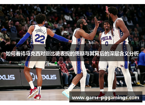 如何看待马克西对恩比德表现的质疑与其背后的深层含义分析
