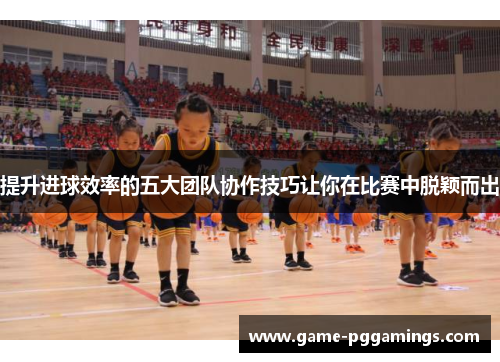 提升进球效率的五大团队协作技巧让你在比赛中脱颖而出