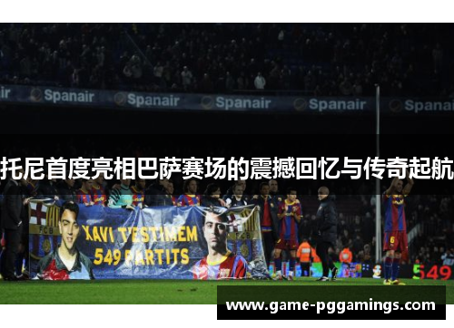 托尼首度亮相巴萨赛场的震撼回忆与传奇起航