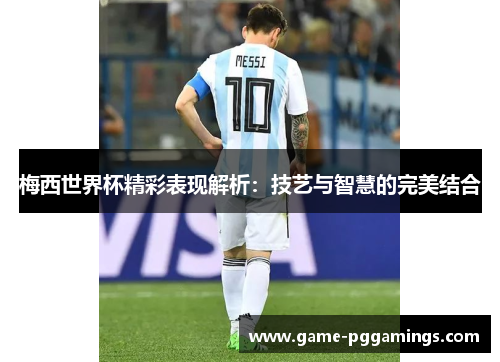 梅西世界杯精彩表现解析：技艺与智慧的完美结合