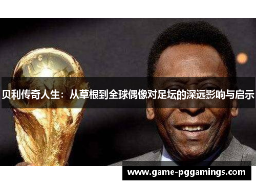 贝利传奇人生：从草根到全球偶像对足坛的深远影响与启示