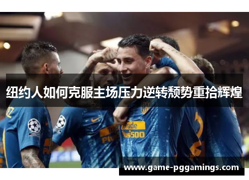 纽约人如何克服主场压力逆转颓势重拾辉煌