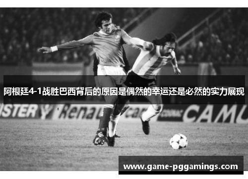 阿根廷4-1战胜巴西背后的原因是偶然的幸运还是必然的实力展现