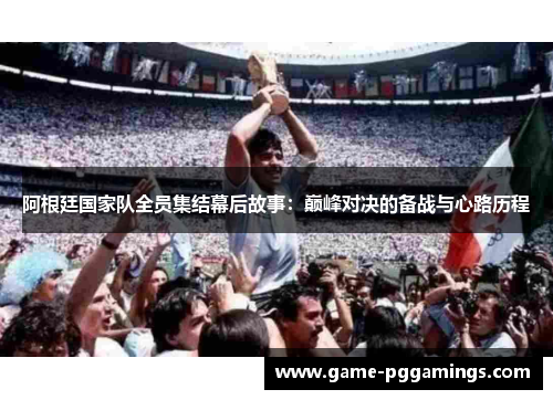 阿根廷国家队全员集结幕后故事：巅峰对决的备战与心路历程