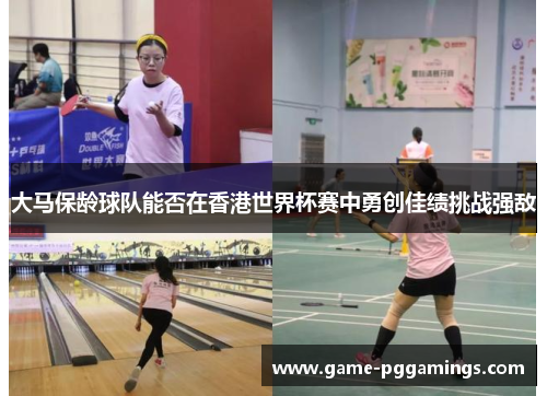大马保龄球队能否在香港世界杯赛中勇创佳绩挑战强敌