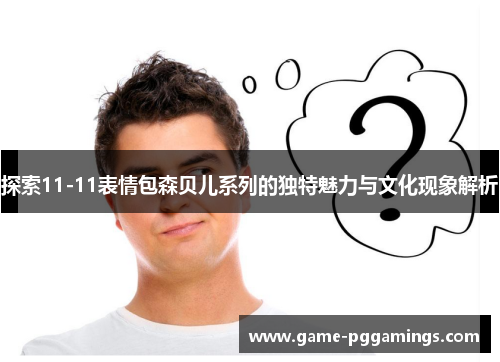 探索11-11表情包森贝儿系列的独特魅力与文化现象解析