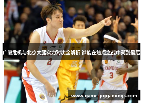 广厦危机与北京大腿实力对决全解析 谁能在焦点之战中笑到最后