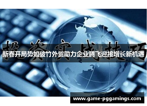 新春开局势如破竹外贸助力企业腾飞迎接增长新机遇