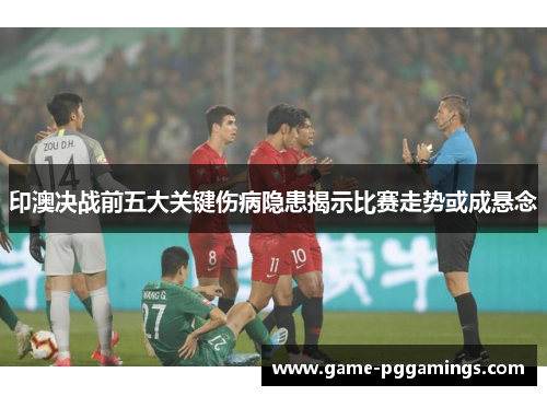 印澳决战前五大关键伤病隐患揭示比赛走势或成悬念