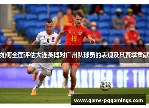 如何全面评估大连英博对广州队球员的表现及其赛季贡献