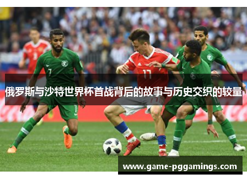 俄罗斯与沙特世界杯首战背后的故事与历史交织的较量