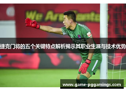 捷克门将的五个关键特点解析揭示其职业生涯与技术优势