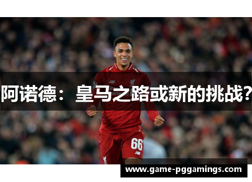 阿诺德：皇马之路或新的挑战？