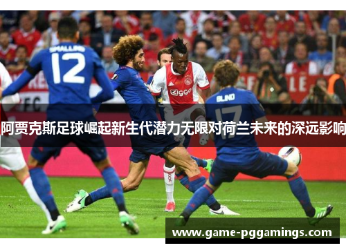 阿贾克斯足球崛起新生代潜力无限对荷兰未来的深远影响