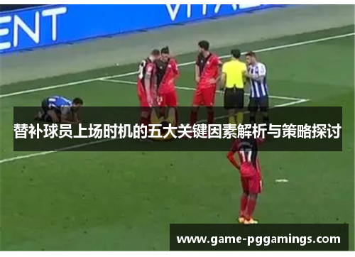 替补球员上场时机的五大关键因素解析与策略探讨