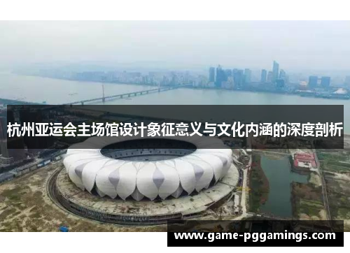 杭州亚运会主场馆设计象征意义与文化内涵的深度剖析
