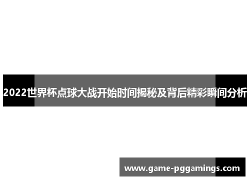 2022世界杯点球大战开始时间揭秘及背后精彩瞬间分析