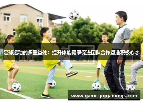 足球运动的多重益处：提升体能健康促进团队合作塑造积极心态
