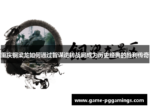 重庆铜梁龙如何通过智谋逆转战局成为历史经典的胜利传奇