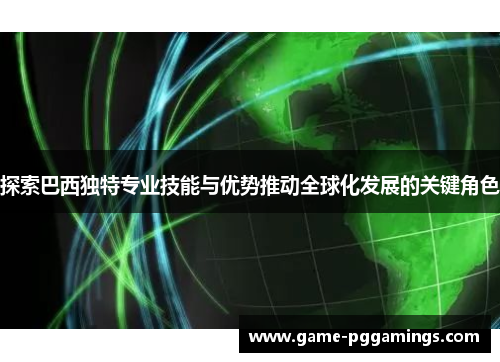 探索巴西独特专业技能与优势推动全球化发展的关键角色