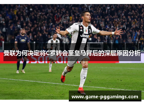 曼联为何决定将C罗转会至皇马背后的深层原因分析