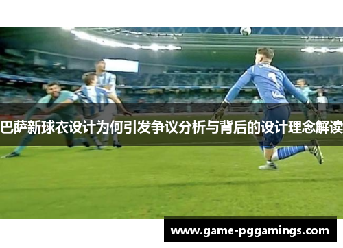 巴萨新球衣设计为何引发争议分析与背后的设计理念解读