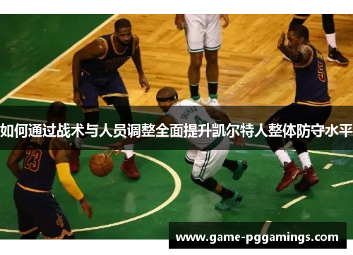 如何通过战术与人员调整全面提升凯尔特人整体防守水平 如何通过战术与人员调整全面提升凯尔特人整体防守水平